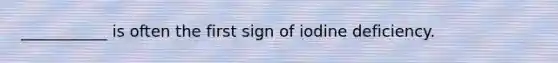 ___________ is often the first sign of iodine deficiency.