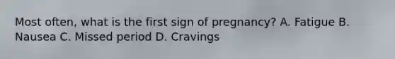 Most often, what is the first sign of pregnancy? A. Fatigue B. Nausea C. Missed period D. Cravings