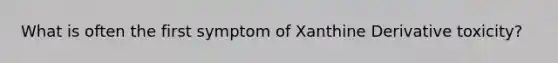 What is often the first symptom of Xanthine Derivative toxicity?