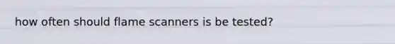 how often should flame scanners is be tested?