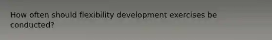 How often should flexibility development exercises be conducted?