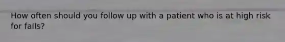 How often should you follow up with a patient who is at high risk for falls?