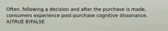 Often, following a decision and after the purchase is made, consumers experience post-purchase cognitive dissonance. A)TRUE B)FALSE