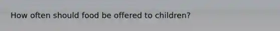 How often should food be offered to children?