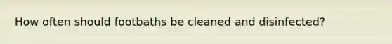 How often should footbaths be cleaned and disinfected?