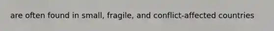 are often found in small, fragile, and conflict-affected countries