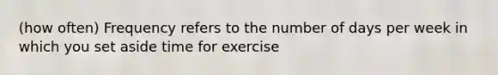 (how often) Frequency refers to the number of days per week in which you set aside time for exercise