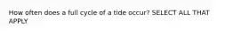 How often does a full cycle of a tide occur? SELECT ALL THAT APPLY