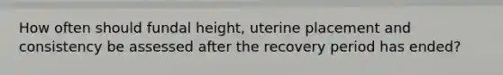 How often should fundal height, uterine placement and consistency be assessed after the recovery period has ended?