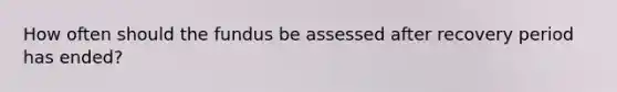 How often should the fundus be assessed after recovery period has ended?