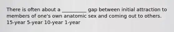 There is often about a __________ gap between initial attraction to members of one's own anatomic sex and coming out to others. 15-year 5-year 10-year 1-year