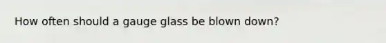 How often should a gauge glass be blown down?