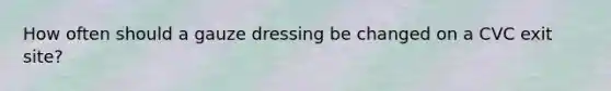 How often should a gauze dressing be changed on a CVC exit site?