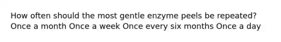 How often should the most gentle enzyme peels be repeated? Once a month Once a week Once every six months Once a day