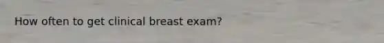 How often to get clinical breast exam?