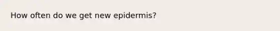 How often do we get new epidermis?