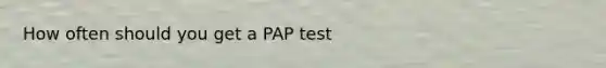 How often should you get a PAP test