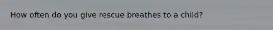 How often do you give rescue breathes to a child?