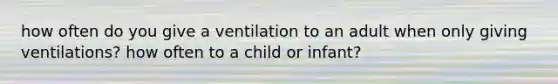 how often do you give a ventilation to an adult when only giving ventilations? how often to a child or infant?