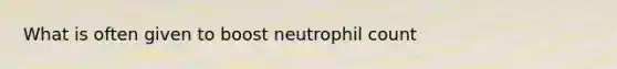 What is often given to boost neutrophil count