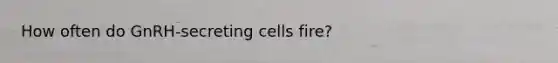 How often do GnRH-secreting cells fire?