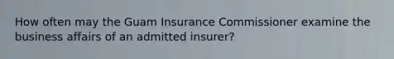 How often may the Guam Insurance Commissioner examine the business affairs of an admitted insurer?