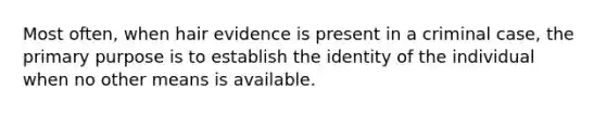 Most often, when hair evidence is present in a criminal case, the primary purpose is to establish the identity of the individual when no other means is available.