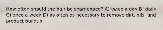 How often should the hair be shampooed?​ A) ​twice a day ​B) daily C) once a week ​D) as often as necessary to remove dirt, oils, and product buildup