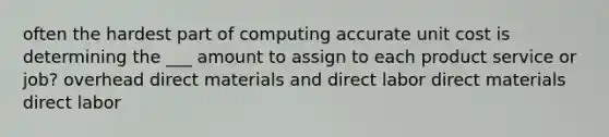 often the hardest part of computing accurate unit cost is determining the ___ amount to assign to each product service or job? overhead direct materials and direct labor direct materials direct labor