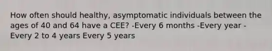 How often should healthy, asymptomatic individuals between the ages of 40 and 64 have a CEE? -Every 6 months -Every year -Every 2 to 4 years Every 5 years