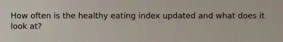 How often is the healthy eating index updated and what does it look at?