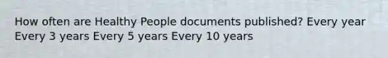 How often are Healthy People documents published? Every year Every 3 years Every 5 years Every 10 years