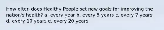 How often does Healthy People set new goals for improving the nation's health? a. every year b. every 5 years c. every 7 years d. every 10 years e. every 20 years