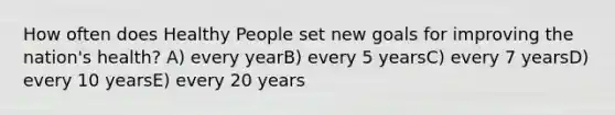 How often does Healthy People set new goals for improving the nation's health?​ A) ​every yearB) ​every 5 yearsC) ​every 7 yearsD) ​every 10 yearsE) ​every 20 years