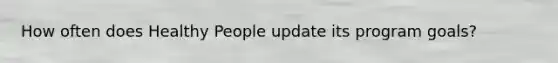 How often does Healthy People update its program goals?