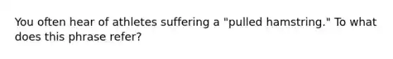 You often hear of athletes suffering a "pulled hamstring." To what does this phrase refer?