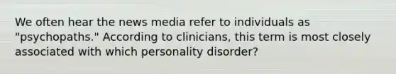 We often hear the news media refer to individuals as "psychopaths." According to clinicians, this term is most closely associated with which personality disorder?