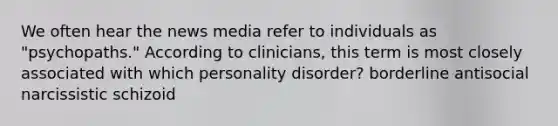 We often hear the news media refer to individuals as "psychopaths." According to clinicians, this term is most closely associated with which personality disorder? borderline antisocial narcissistic schizoid