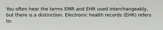 You often hear the terms EMR and EHR used interchangeably, but there is a distinction. Electronic health records (EHR) refers to: