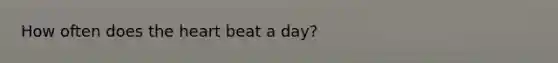 How often does <a href='https://www.questionai.com/knowledge/kya8ocqc6o-the-heart' class='anchor-knowledge'>the heart</a> beat a day?