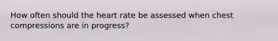 How often should the heart rate be assessed when chest compressions are in progress?