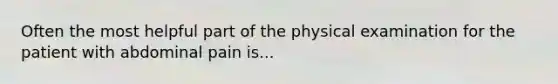 Often the most helpful part of the physical examination for the patient with abdominal pain is...