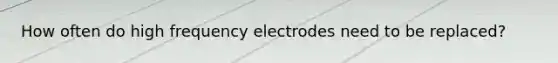 How often do high frequency electrodes need to be replaced?