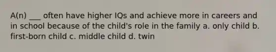 A(n) ___ often have higher IQs and achieve more in careers and in school because of the child's role in the family a. only child b. first-born child c. middle child d. twin