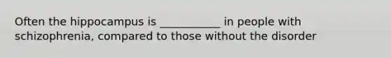 Often the hippocampus is ___________ in people with schizophrenia, compared to those without the disorder