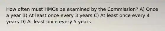 How often must HMOs be examined by the Commission? A) Once a year B) At least once every 3 years C) At least once every 4 years D) At least once every 5 years