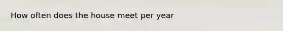 How often does the house meet per year