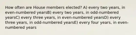 How often are House members elected? A) every two years, in even-numbered yearsB) every two years, in odd-numbered yearsC) every three years, in even-numbered yearsD) every three years, in odd-numbered yearsE) every four years, in even-numbered years