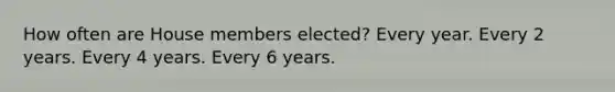 How often are House members elected? Every year. Every 2 years. Every 4 years. Every 6 years.