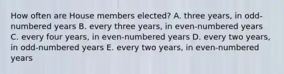 How often are House members elected? A. three years, in odd-numbered years B. every three years, in even-numbered years C. every four years, in even-numbered years D. every two years, in odd-numbered years E. every two years, in even-numbered years